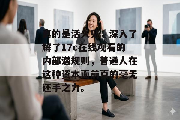 真的是活久见，深入了解了17c在线观看的内部潜规则，普通人在这种资本面前真的毫无还手之力。
