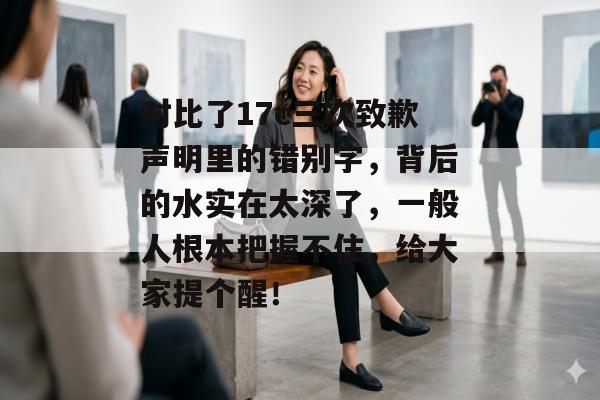 对比了17c三次致歉声明里的错别字，背后的水实在太深了，一般人根本把握不住，给大家提个醒！