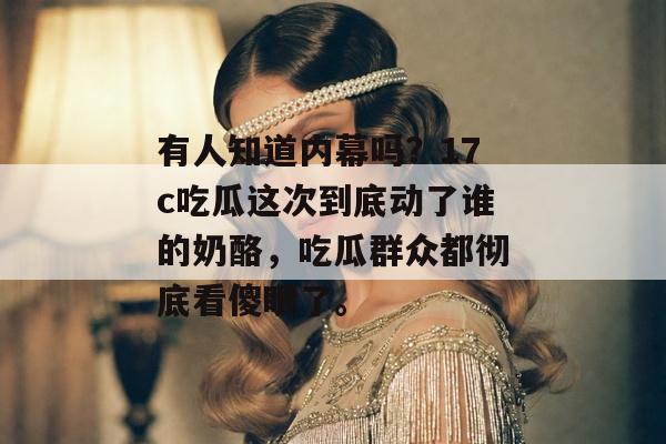 有人知道内幕吗？17c吃瓜这次到底动了谁的奶酪，吃瓜群众都彻底看傻眼了。