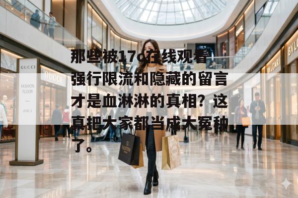 那些被17c在线观看强行限流和隐藏的留言才是血淋淋的真相？这真把大家都当成大冤种了。