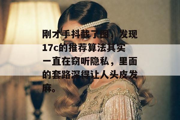 刚才手抖截了图，发现17c的推荐算法其实一直在窃听隐私，里面的套路深得让人头皮发麻。