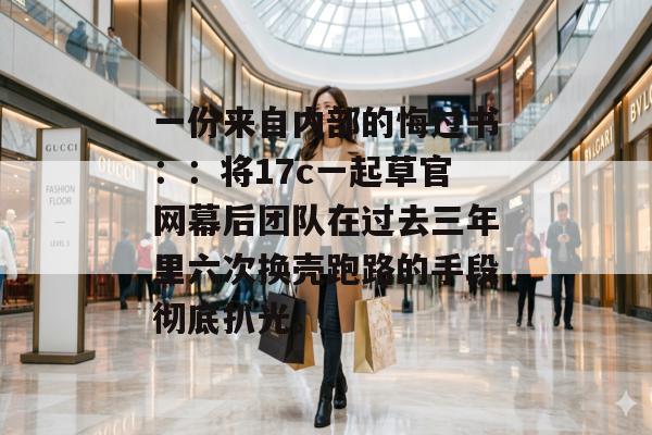 一份来自内部的悔过书：：将17c一起草官网幕后团队在过去三年里六次换壳跑路的手段彻底扒光。