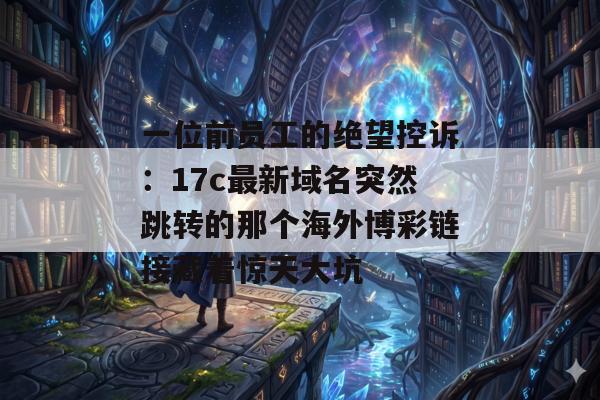 一位前员工的绝望控诉：17c最新域名突然跳转的那个海外博彩链接藏着惊天大坑