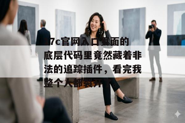 17c官网入口页面的底层代码里竟然藏着非法的追踪插件，看完我整个人都裂开了。