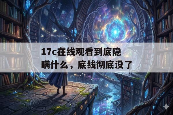 17c在线观看到底隐瞒什么，底线彻底没了