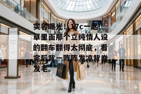 实名曝光！17c一起草里面那个立纯情人设的翻车翻得太彻底，看完后背一阵阵发凉背脊发毛。