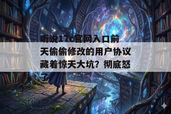听说17c官网入口前天偷偷修改的用户协议藏着惊天大坑？彻底怒了！