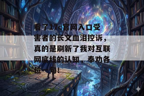 看了17c官网入口受害者的长文血泪控诉，真的是刷新了我对互联网底线的认知，奉劝各位一句！