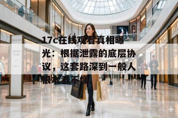 17c在线观看真相曝光：根据泄露的底层协议，这套路深到一般人根本看不懂。