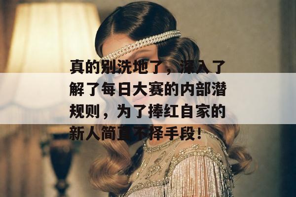 真的别洗地了，深入了解了每日大赛的内部潜规则，为了捧红自家的新人简直不择手段！